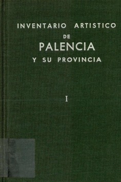 Inventario artístico de Palencia y su provincia. Tomo I: ciudad de Palencia, antiguos partidos judiciales de Palencia, Astudillo, Baltanas y Flechilla